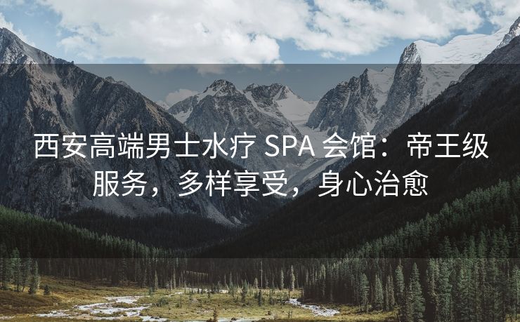 西安高端男士水疗 SPA 会馆:帝王级服务,多样享受,身心治愈 西安高端男士水疗 SPA 会馆:帝王级服务,多样享受,身心治愈