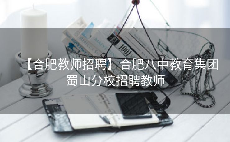 【合肥教师招聘】合肥八中教育集团蜀山分校招聘教师 【合肥教师招聘】合肥八中教育集团蜀山分校招聘教师