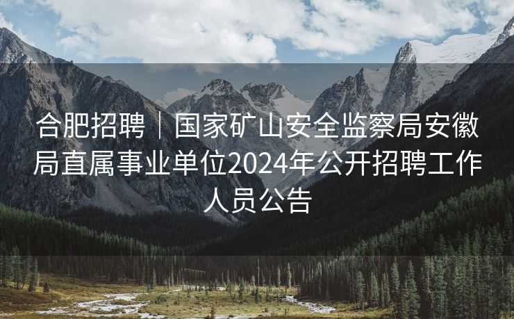 合肥招聘|国家矿山安全监察局安徽局直属事业单位2024年公开招聘工作人员公告 合肥招聘|国家矿山安全监察局安徽局直属事业单位2024年公开招聘工作人员公告