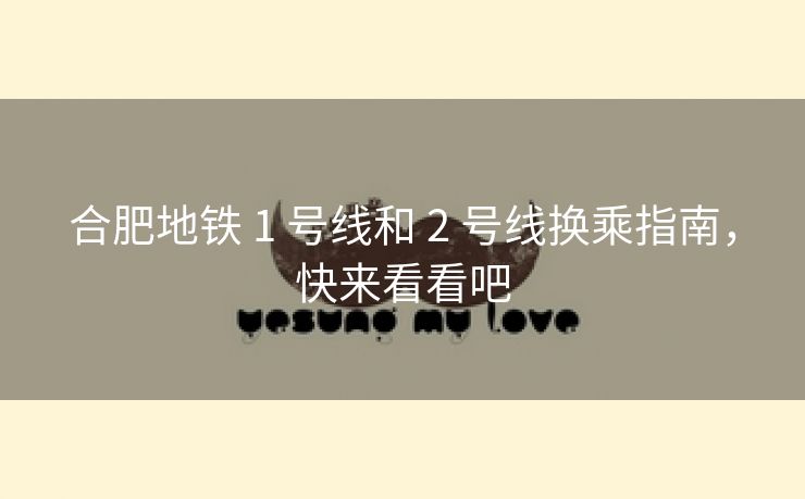 合肥地铁 1 号线和 2 号线换乘指南,快来看看吧 合肥地铁 1 号线和 2 号线换乘指南,快来看看吧