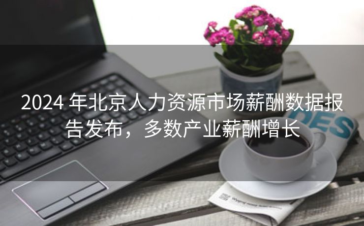 2024 年北京人力资源市场薪酬数据报告发布,多数产业薪酬增长 2024 年北京人力资源市场薪酬数据报告发布,多数产业薪酬增长