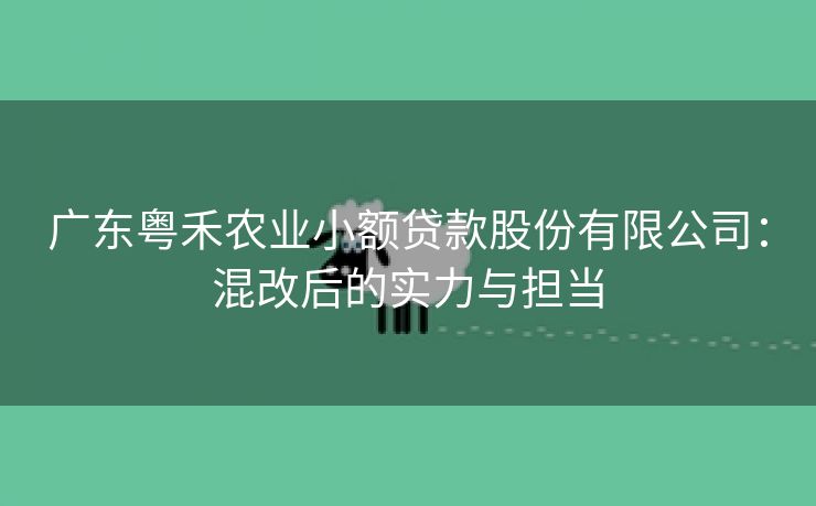广东粤禾农业小额贷款股份有限公司:混改后的实力与担当 广东粤禾农业小额贷款股份有限公司:混改后的实力与担当