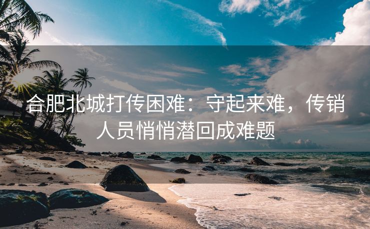 合肥北城打传困难:守起来难,传销人员悄悄潜回成难题 合肥北城打传困难:守起来难,传销人员悄悄潜回成难题