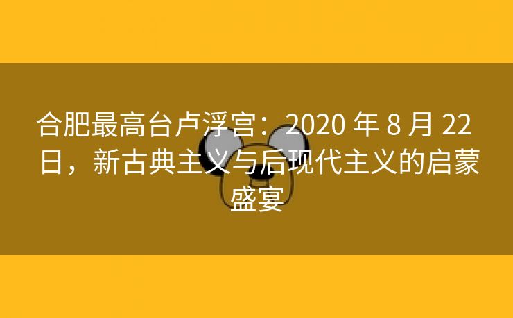 合肥最高台卢浮宫:2020 年 8 月 22 日,新古典主义与后现代主义的启蒙盛宴 合肥最高台卢浮宫:2020 年 8 月 22 日,新古典主义与后现代主义的启蒙盛宴