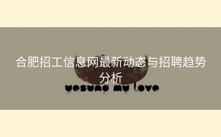 合肥招工信息网最新动态与招聘趋势分析 合肥招工信息网最新动态与招聘趋势分析