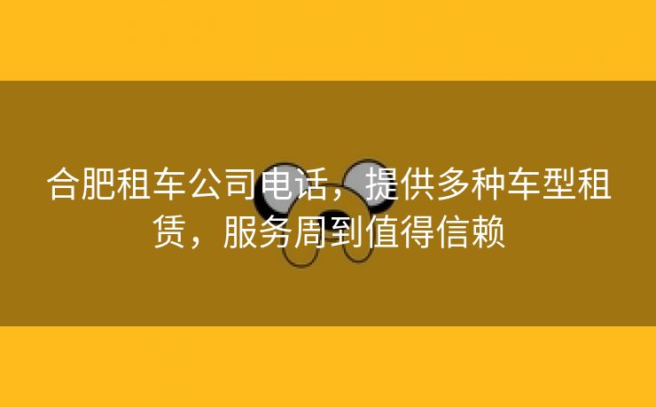合肥租车公司电话,提供多种车型租赁,服务周到值得信赖 合肥租车公司电话,提供多种车型租赁,服务周到值得信赖