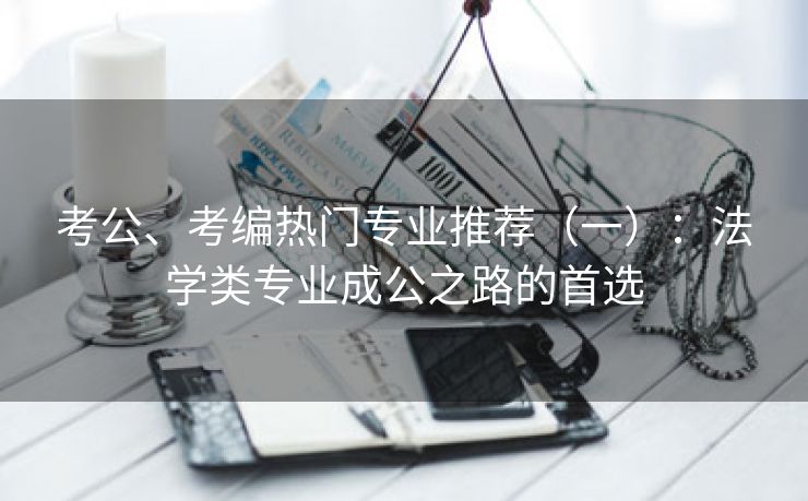 考公、考编热门专业推荐(一):法学类专业成公之路的首选 考公、考编热门专业推荐(一):法学类专业成公之路的首选