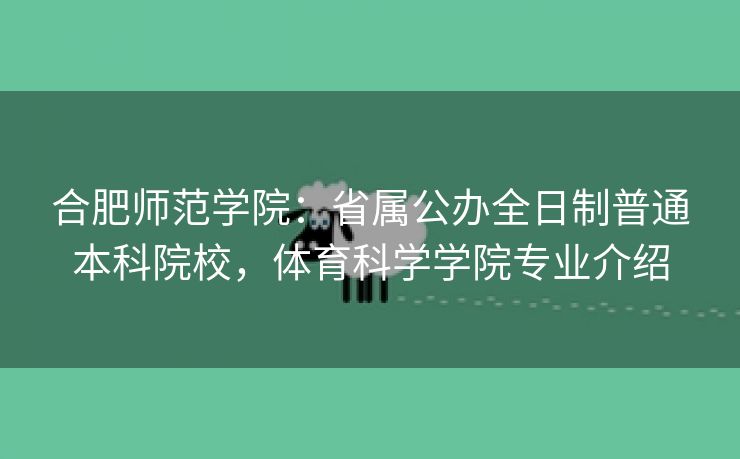 合肥师范学院:省属公办全日制普通本科院校,体育科学学院专业介绍 合肥师范学院:省属公办全日制普通本科院校,体育科学学院专业介绍