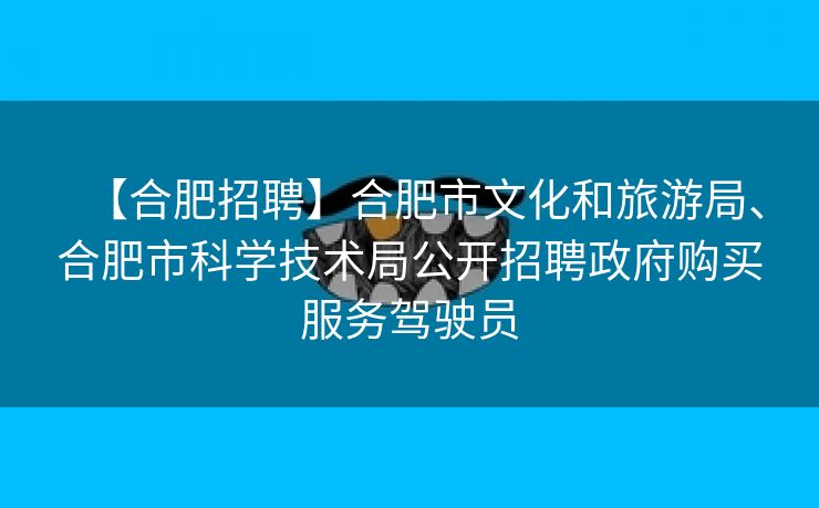 【合肥招聘】合肥市文化和旅游局、合肥市科学技术局公开招聘政府购买服务驾驶员 【合肥招聘】合肥市文化和旅游局、合肥市科学技术局公开招聘政府购买服务驾驶员