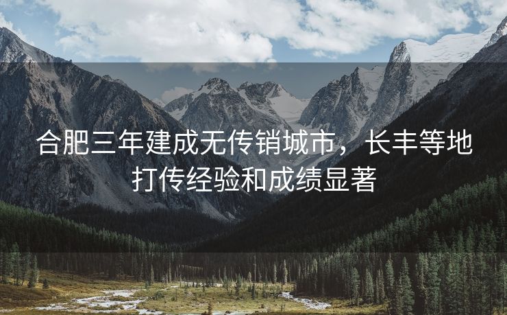 合肥三年建成无传销城市,长丰等地打传经验和成绩显著 合肥三年建成无传销城市,长丰等地打传经验和成绩显著