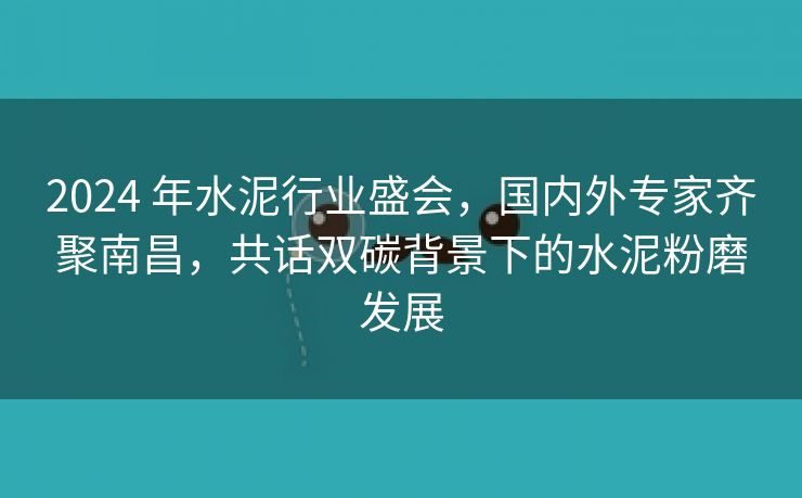 2024 年水泥行业盛会,国内外专家齐聚南昌,共话双碳背景下的水泥粉磨发展 2024 年水泥行业盛会,国内外专家齐聚南昌,共话双碳背景下的水泥粉磨发展
