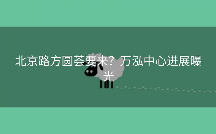 北京路方圆荟要来?万泓中心进展曝光 北京路方圆荟要来?万泓中心进展曝光