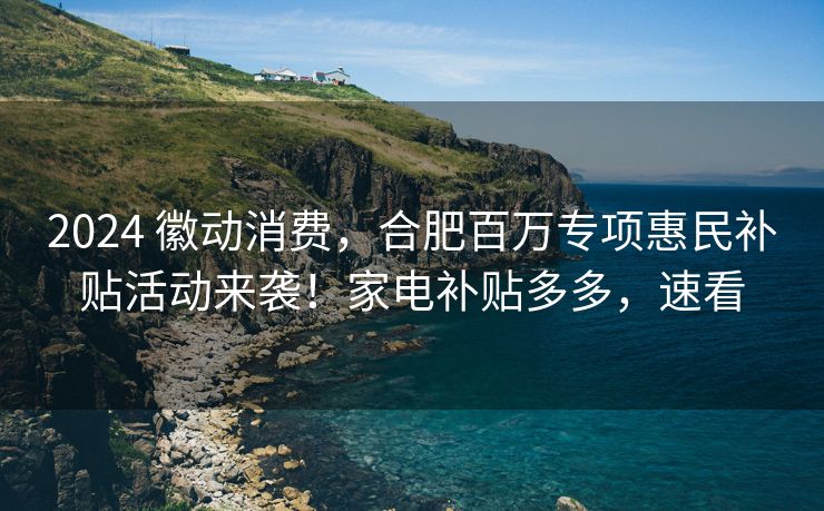 2024 徽动消费,合肥百万专项惠民补贴活动来袭!家电补贴多多,速看 2024 徽动消费,合肥百万专项惠民补贴活动来袭!家电补贴多多,速看