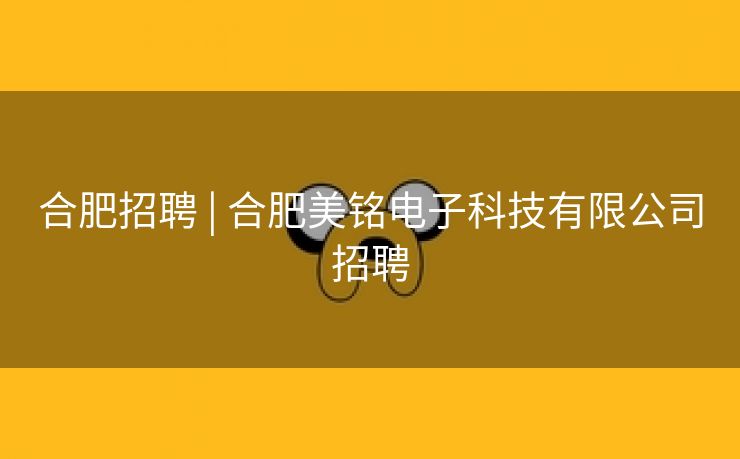 合肥招聘 | 合肥美铭电子科技有限公司招聘 合肥招聘 | 合肥美铭电子科技有限公司招聘