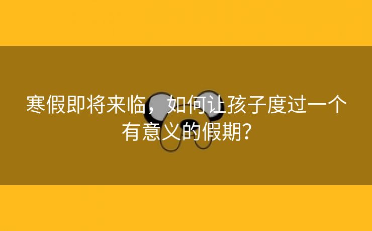 寒假即将来临,如何让孩子度过一个有意义的假期? 寒假即将来临,如何让孩子度过一个有意义的假期?