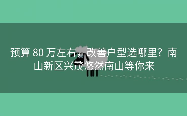 预算 80 万左右,改善户型选哪里?南山新区兴茂悠然南山等你来 预算 80 万左右,改善户型选哪里?南山新区兴茂悠然南山等你来