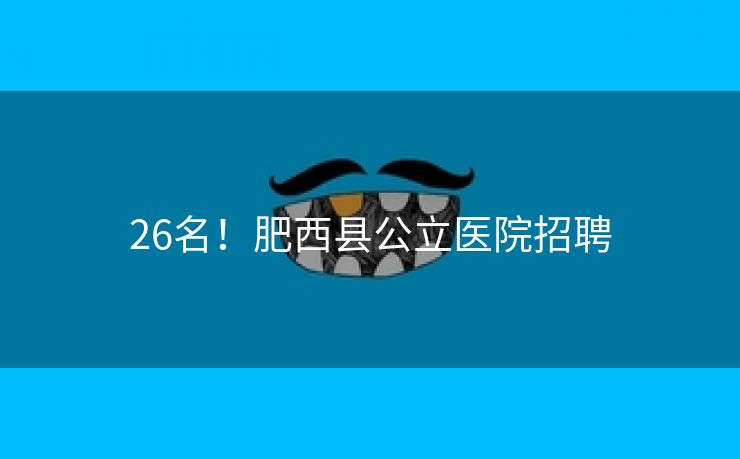 26名!肥西县公立医院招聘 26名!肥西县公立医院招聘