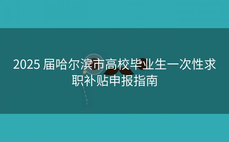 2025 届哈尔滨市高校毕业生一次性求职补贴申报指南 2025 届哈尔滨市高校毕业生一次性求职补贴申报指南