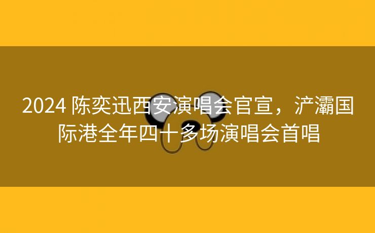 2024 陈奕迅西安演唱会官宣,浐灞国际港全年四十多场演唱会首唱 2024 陈奕迅西安演唱会官宣,浐灞国际港全年四十多场演唱会首唱