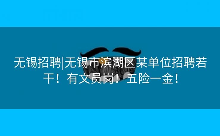 无锡招聘|无锡市滨湖区某单位招聘若干!有文员岗!五险一金! 无锡招聘|无锡市滨湖区某单位招聘若干!有文员岗!五险一金!
