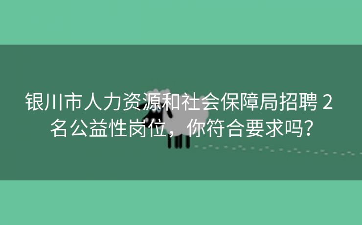银川市人力资源和社会保障局招聘 2 名公益性岗位,你符合要求吗? 银川市人力资源和社会保障局招聘 2 名公益性岗位,你符合要求吗?