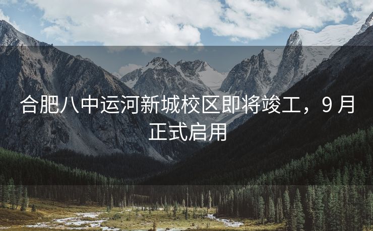 合肥八中运河新城校区即将竣工,9 月正式启用 合肥八中运河新城校区即将竣工,9 月正式启用