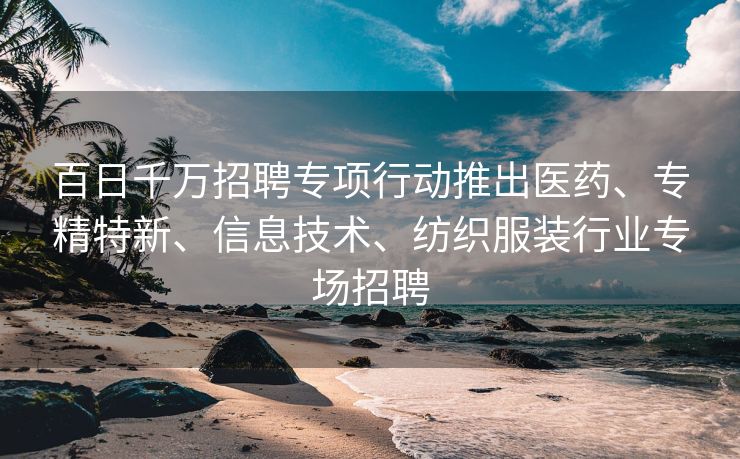 百日千万招聘专项行动推出医药、专精特新、信息技术、纺织服装行业专场招聘 百日千万招聘专项行动推出医药、专精特新、信息技术、纺织服装行业专场招聘