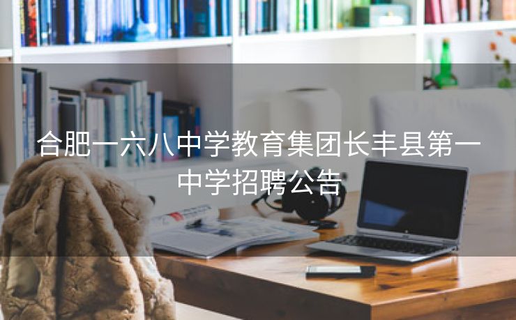 合肥一六八中学教育集团长丰县第一中学招聘公告 合肥一六八中学教育集团长丰县第一中学招聘公告