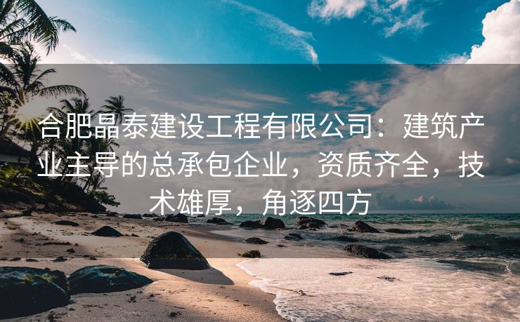 合肥晶泰建设工程有限公司:建筑产业主导的总承包企业,资质齐全,技术雄厚,角逐四方 合肥晶泰建设工程有限公司:建筑产业主导的总承包企业,资质齐全,技术雄厚,角逐四方