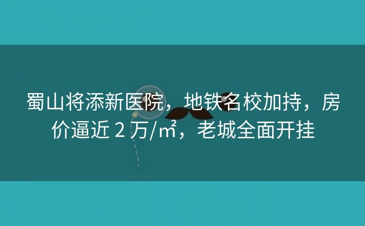 蜀山将添新医院,地铁名校加持,房价逼近 2 万/㎡,老城全面开挂 蜀山将添新医院,地铁名校加持,房价逼近 2 万/㎡,老城全面开挂