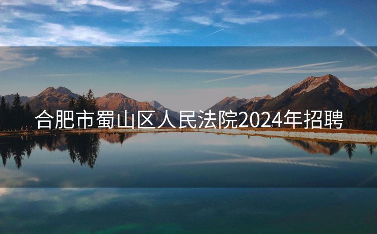 合肥市蜀山区人民法院2024年招聘 合肥市蜀山区人民法院2024年招聘