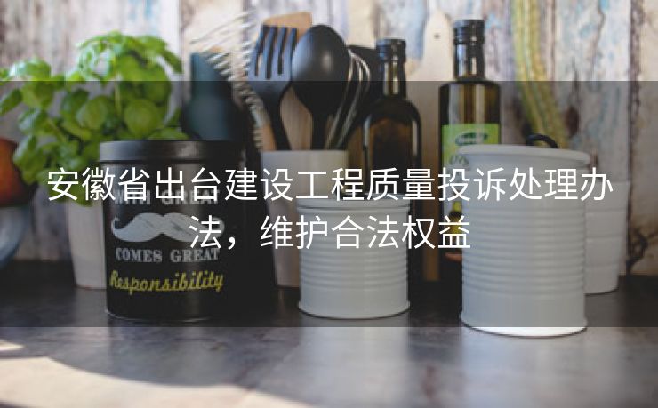安徽省出台建设工程质量投诉处理办法,维护合法权益 安徽省出台建设工程质量投诉处理办法,维护合法权益