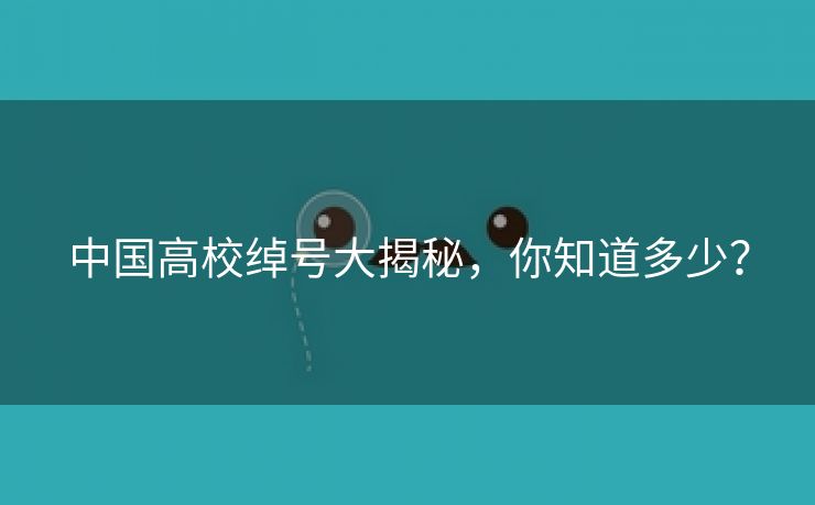 中国高校绰号大揭秘,你知道多少? 中国高校绰号大揭秘,你知道多少?
