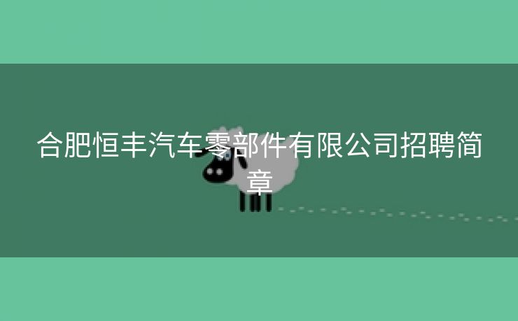 合肥恒丰汽车零部件有限公司招聘简章 合肥恒丰汽车零部件有限公司招聘简章