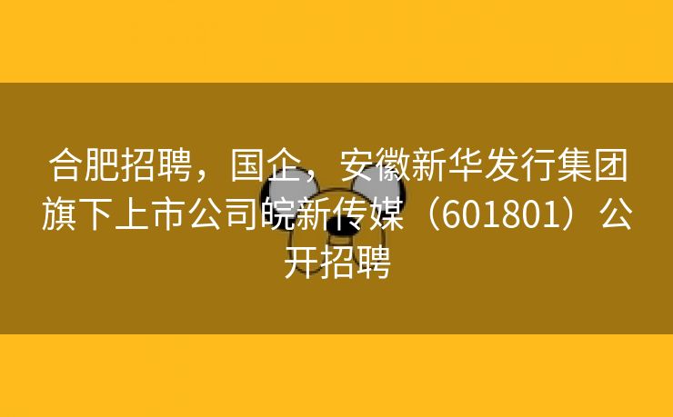 合肥招聘,国企,安徽新华发行集团旗下上市公司皖新传媒(601801)公开招聘 合肥招聘,国企,安徽新华发行集团旗下上市公司皖新传媒(601801)公开招聘