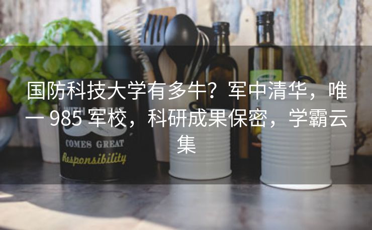 国防科技大学有多牛?军中清华,唯一 985 军校,科研成果保密,学霸云集 国防科技大学有多牛?军中清华,唯一 985 军校,科研成果保密,学霸云集