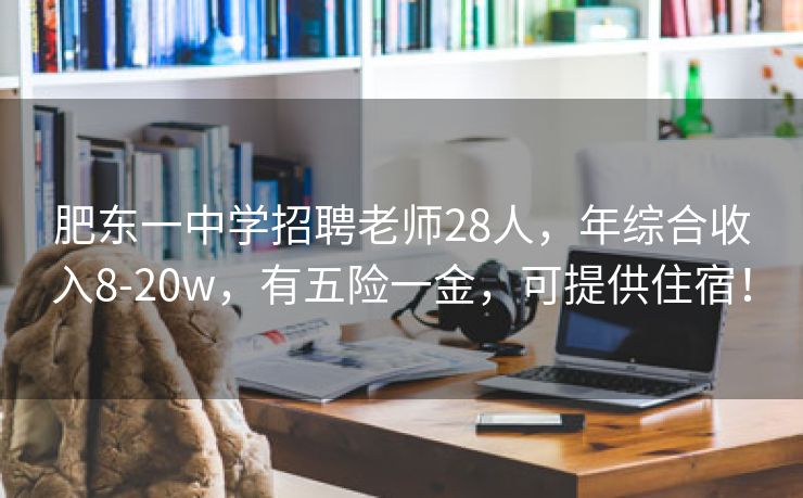肥东一中学招聘老师28人,年综合收入8-20w,有五险一金,可提供住宿! 肥东一中学招聘老师28人,年综合收入8-20w,有五险一金,可提供住宿!