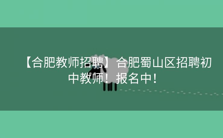 【合肥教师招聘】合肥蜀山区招聘初中教师!报名中! 【合肥教师招聘】合肥蜀山区招聘初中教师!报名中!