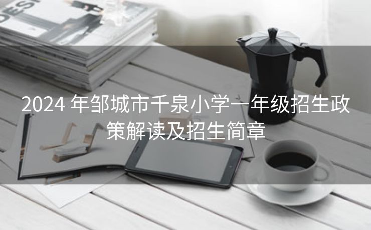 2024 年邹城市千泉小学一年级招生政策解读及招生简章 2024 年邹城市千泉小学一年级招生政策解读及招生简章