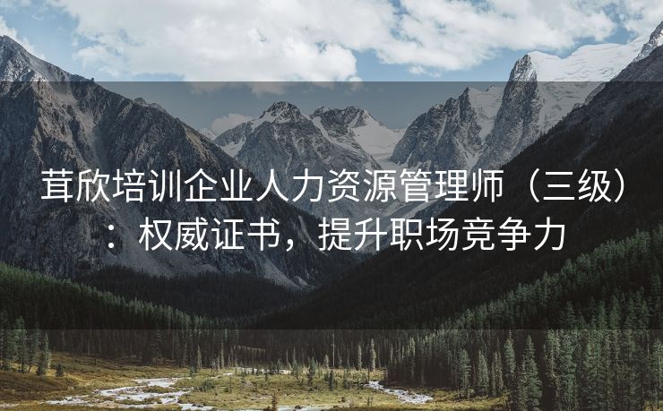 茸欣培训企业人力资源管理师(三级):权威证书,提升职场竞争力 茸欣培训企业人力资源管理师(三级):权威证书,提升职场竞争力