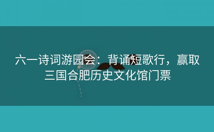 六一诗词游园会:背诵短歌行,赢取三国合肥历史文化馆门票 六一诗词游园会:背诵短歌行,赢取三国合肥历史文化馆门票