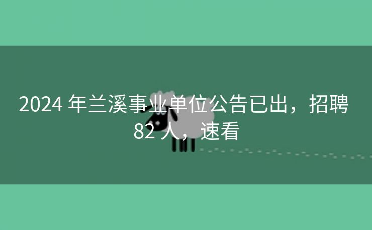 2024 年兰溪事业单位公告已出,招聘 82 人,速看 2024 年兰溪事业单位公告已出,招聘 82 人,速看
