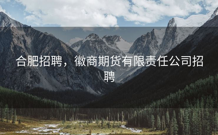 合肥招聘,徽商期货有限责任公司招聘 合肥招聘,徽商期货有限责任公司招聘