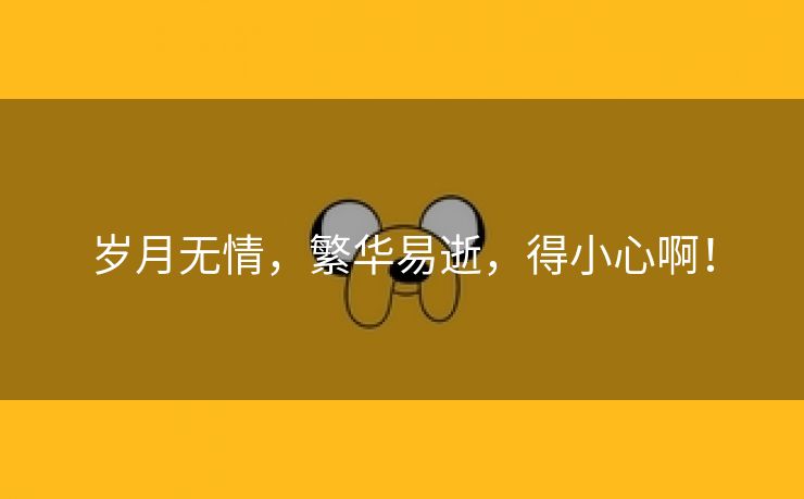 岁月无情,繁华易逝,得小心啊! 岁月无情,繁华易逝,得小心啊!