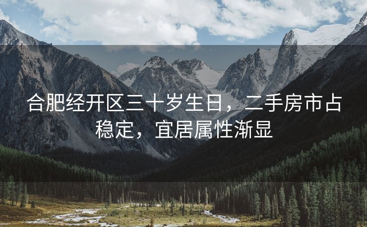 合肥经开区三十岁生日,二手房市占稳定,宜居属性渐显 合肥经开区三十岁生日,二手房市占稳定,宜居属性渐显