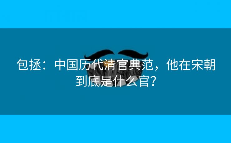 包拯:中国历代清官典范,他在宋朝到底是什么官? 包拯:中国历代清官典范,他在宋朝到底是什么官?