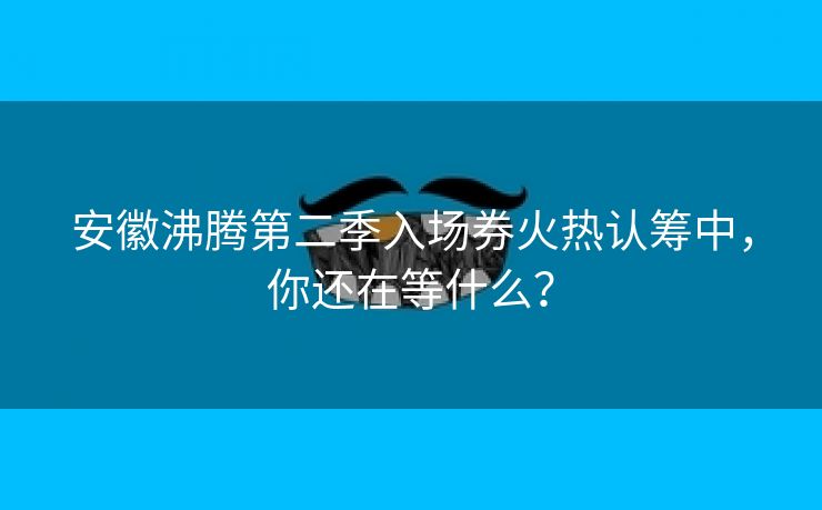 安徽沸腾第二季入场券火热认筹中,你还在等什么? 安徽沸腾第二季入场券火热认筹中,你还在等什么?