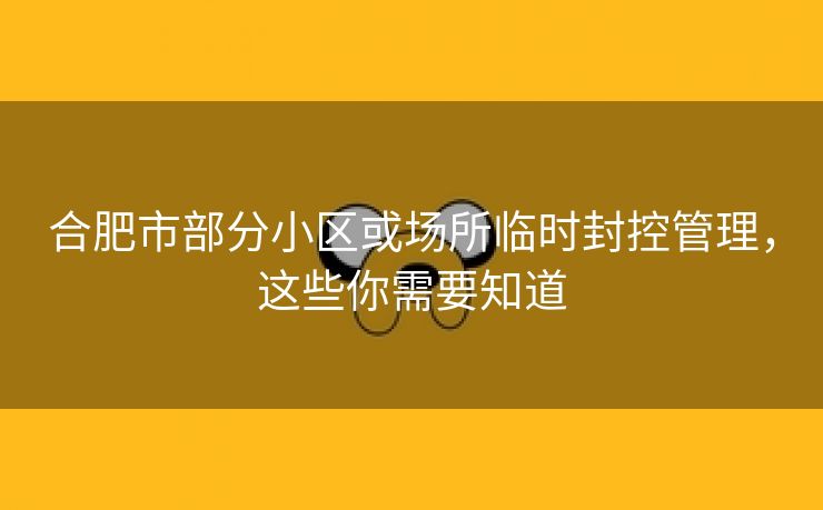 合肥市部分小区或场所临时封控管理,这些你需要知道 合肥市部分小区或场所临时封控管理,这些你需要知道