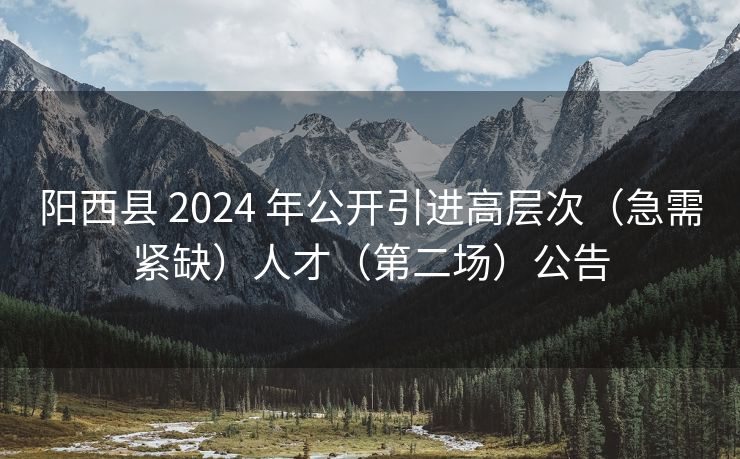 阳西县 2024 年公开引进高层次(急需紧缺)人才(第二场)公告 阳西县 2024 年公开引进高层次(急需紧缺)人才(第二场)公告