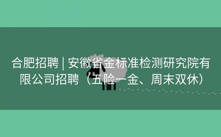 合肥招聘 | 安徽省金标准检测研究院有限公司招聘(五险一金、周末双休) 合肥招聘 | 安徽省金标准检测研究院有限公司招聘(五险一金、周末双休)